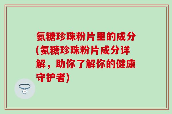 氨糖珍珠粉片里的成分(氨糖珍珠粉片成分详解,助你了解你的健康守护者) 氨糖珍珠粉片里的成分(氨糖珍珠粉片成分详解,助你了解你的健康守护者)