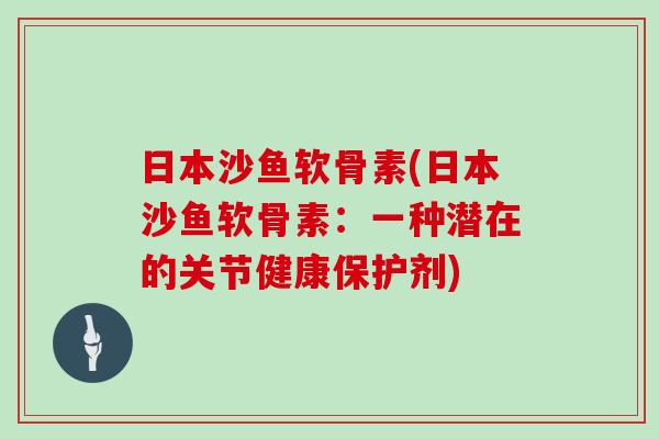 日本沙鱼软骨素(日本沙鱼软骨素:一种潜在的关节健康保护剂) 日本沙鱼软骨素(日本沙鱼软骨素:一种潜在的关节健康保护剂)