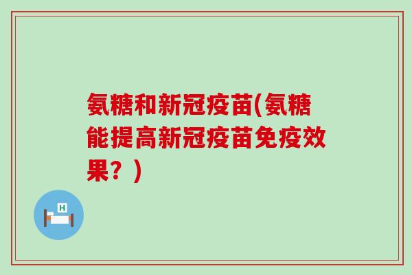 氨糖和新冠疫苗(氨糖能提高新冠疫苗免疫效果?) 氨糖和新冠疫苗(氨糖能提高新冠疫苗免疫效果?)