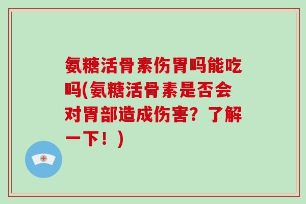 氨糖活骨素伤胃吗能吃吗(氨糖活骨素是否会对胃部造成伤害?了解一下!) 氨糖活骨素伤胃吗能吃吗(氨糖活骨素是否会对胃部造成伤害?了解一下!)
