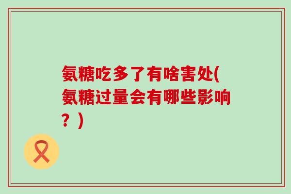 氨糖吃多了有啥害处(氨糖过量会有哪些影响？)