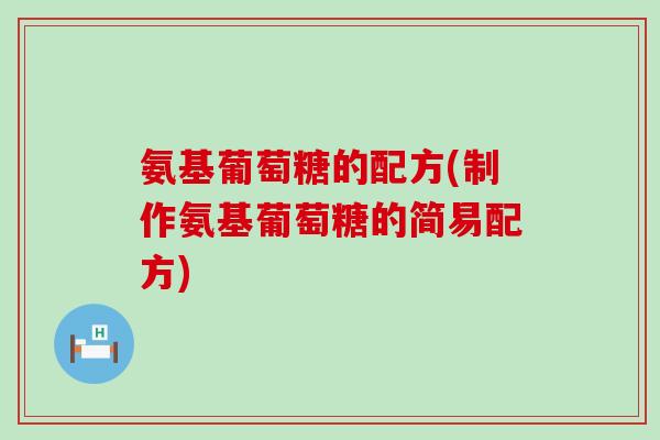 氨基葡萄糖的配方(制作氨基葡萄糖的简易配方)