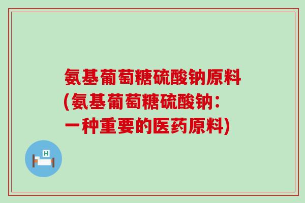 氨基葡萄糖硫酸钠原料(氨基葡萄糖硫酸钠:一种重要的医药原料) 氨基葡萄糖硫酸钠原料(氨基葡萄糖硫酸钠:一种重要的医药原料)