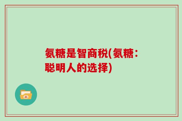 氨糖是智商税(氨糖：聪明人的选择)