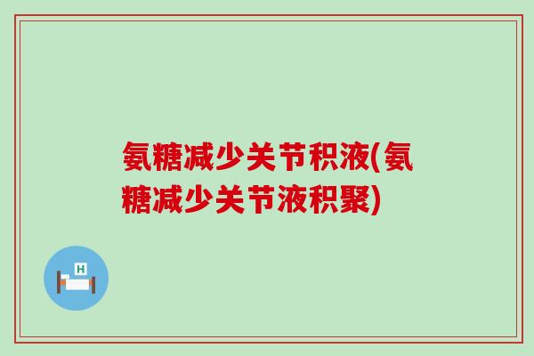 氨糖减少关节积液(氨糖减少关节液积聚) 氨糖减少关节积液(氨糖减少关节液积聚)