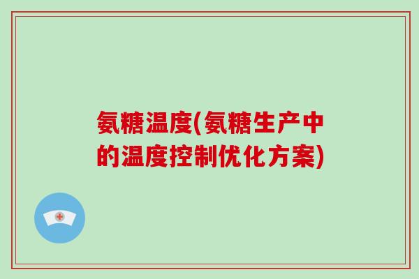 氨糖温度(氨糖生产中的温度控制优化方案) 氨糖温度(氨糖生产中的温度控制优化方案)