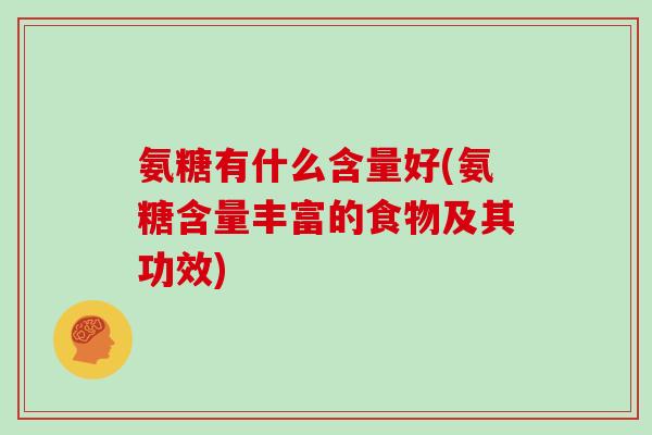 氨糖有什么含量好(氨糖含量丰富的食物及其功效) 氨糖有什么含量好(氨糖含量丰富的食物及其功效)
