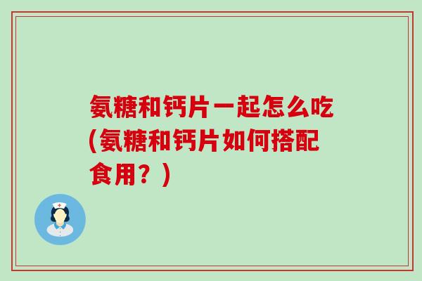 氨糖和钙片一起怎么吃(氨糖和钙片如何搭配食用?) 氨糖和钙片一起怎么吃(氨糖和钙片如何搭配食用?)