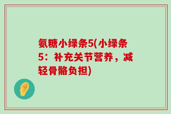 氨糖小绿条5(小绿条5:补充关节营养,减轻骨骼负担) 氨糖小绿条5(小绿条5:补充关节营养,减轻骨骼负担)