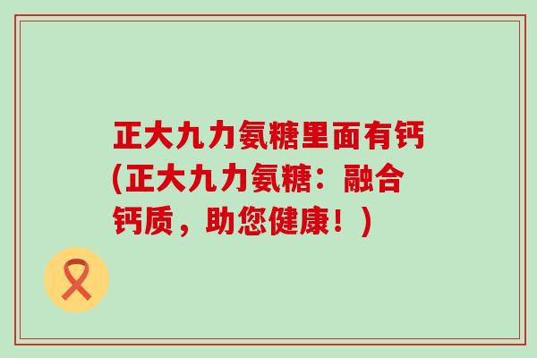 正大九力氨糖里面有钙(正大九力氨糖：融合钙质，助您健康！)