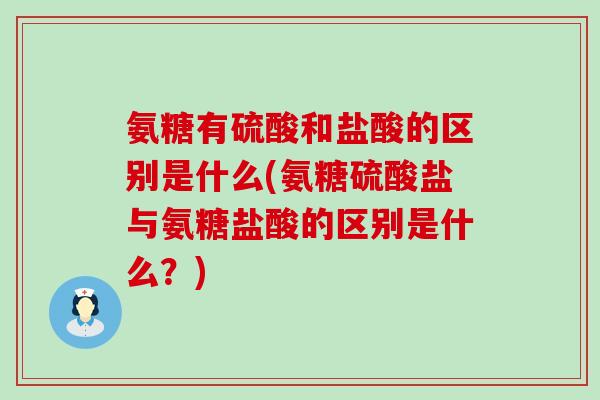氨糖有硫酸和盐酸的区别是什么(氨糖硫酸盐与氨糖盐酸的区别是什么？)