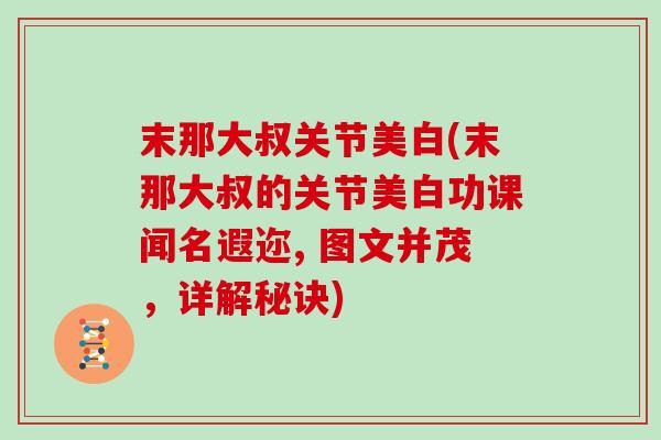 末那大叔关节美白(末那大叔的关节美白功课闻名遐迩, 图文并茂,详解秘诀) 末那大叔关节美白(末那大叔的关节美白功课闻名遐迩, 图文并茂,详解秘诀)