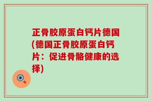 正骨胶原蛋白钙片德国(德国正骨胶原蛋白钙片:促进骨骼健康的选择) 正骨胶原蛋白钙片德国(德国正骨胶原蛋白钙片:促进骨骼健康的选择)