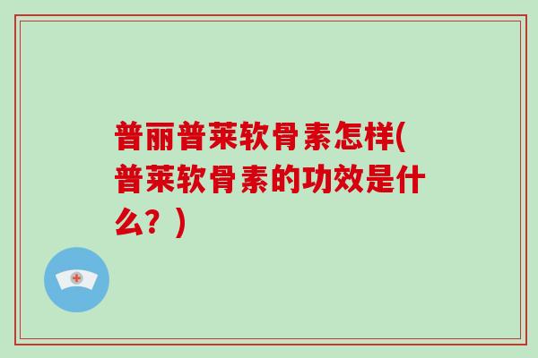 普丽普莱软骨素怎样(普莱软骨素的功效是什么?) 普丽普莱软骨素怎样(普莱软骨素的功效是什么?)