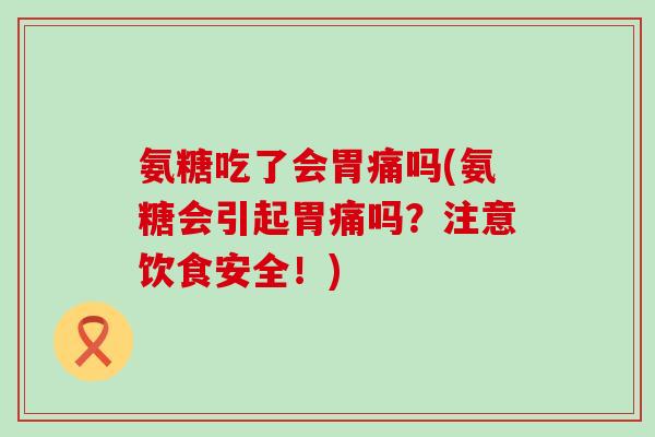 氨糖吃了会胃痛吗(氨糖会引起胃痛吗?注意饮食安全!) 氨糖吃了会胃痛吗(氨糖会引起胃痛吗?注意饮食安全!)