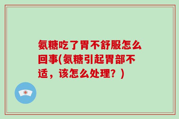 氨糖吃了胃不舒服怎么回事(氨糖引起胃部不适,该怎么处理?) 氨糖吃了胃不舒服怎么回事(氨糖引起胃部不适,该怎么处理?)