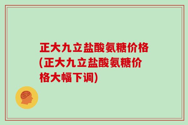 正大九立盐酸氨糖价格(正大九立盐酸氨糖价格大幅下调)