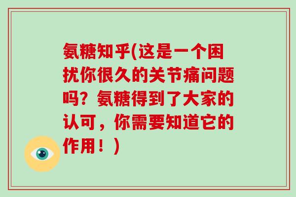 氨糖知乎(这是一个困扰你很久的关节痛问题吗?氨糖得到了大家的认可,你需要知道它的作用!) 氨糖知乎(这是一个困扰你很久的关节痛问题吗?氨糖得到了大家的认可,你需要知道它的作用!)