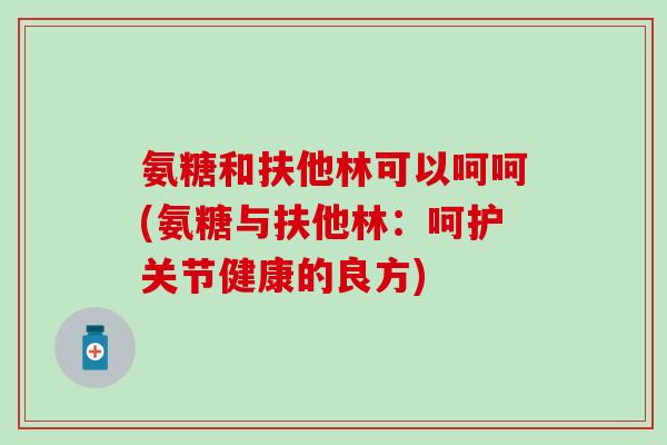 氨糖和扶他林可以呵呵(氨糖与扶他林:呵护关节健康的良方) 氨糖和扶他林可以呵呵(氨糖与扶他林:呵护关节健康的良方)