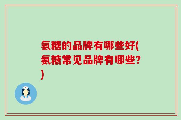 氨糖的品牌有哪些好(氨糖常见品牌有哪些?) 氨糖的品牌有哪些好(氨糖常见品牌有哪些?)