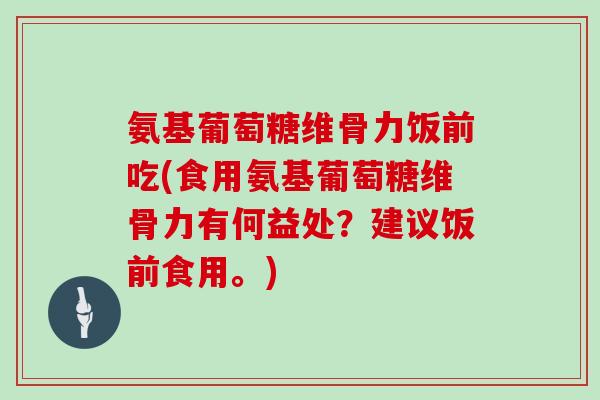 氨基葡萄糖维骨力饭前吃(食用氨基葡萄糖维骨力有何益处?建议饭前食用。) 氨基葡萄糖维骨力饭前吃(食用氨基葡萄糖维骨力有何益处?建议饭前食用。)