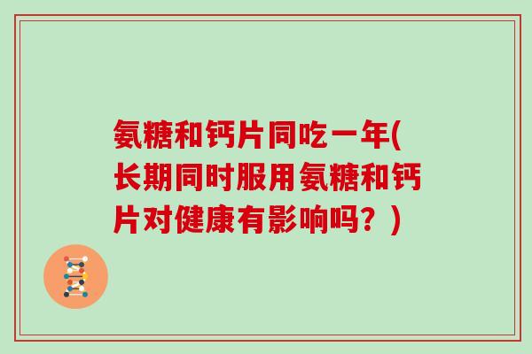 氨糖和钙片同吃一年(长期同时服用氨糖和钙片对健康有影响吗？)