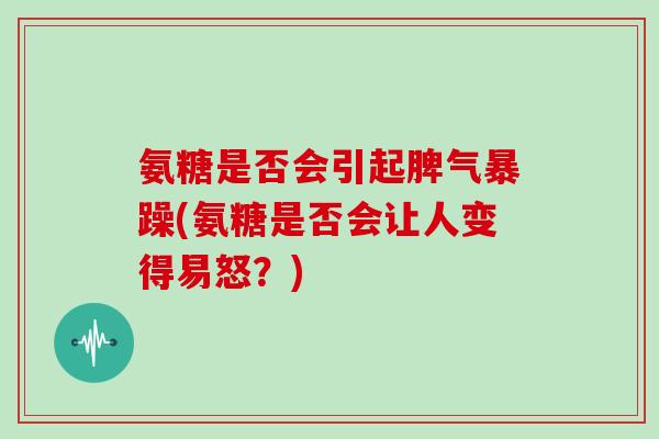 氨糖是否会引起脾气暴躁(氨糖是否会让人变得易怒?) 氨糖是否会引起脾气暴躁(氨糖是否会让人变得易怒?)