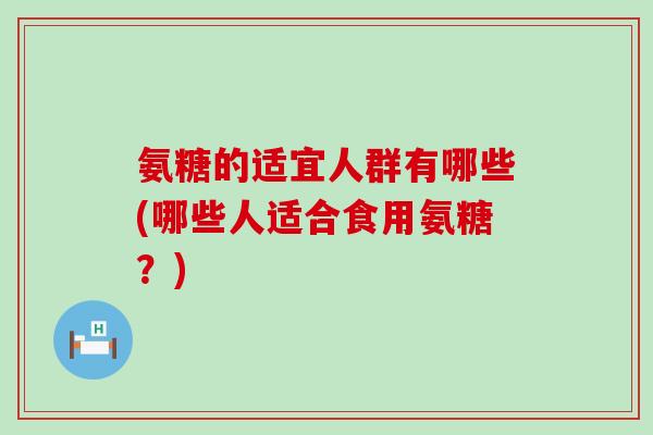 氨糖的适宜人群有哪些(哪些人适合食用氨糖?) 氨糖的适宜人群有哪些(哪些人适合食用氨糖?)