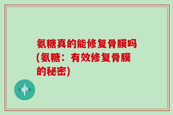 氨糖真的能修复骨膜吗(氨糖：有效修复骨膜的秘密)