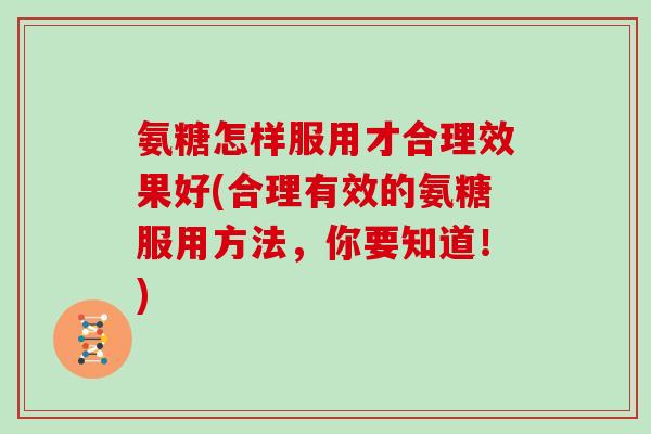 氨糖怎样服用才合理效果好(合理有效的氨糖服用方法，你要知道！)
