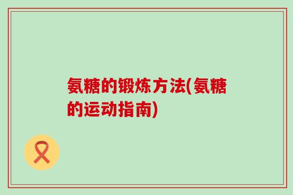 氨糖的锻炼方法(氨糖的运动指南)