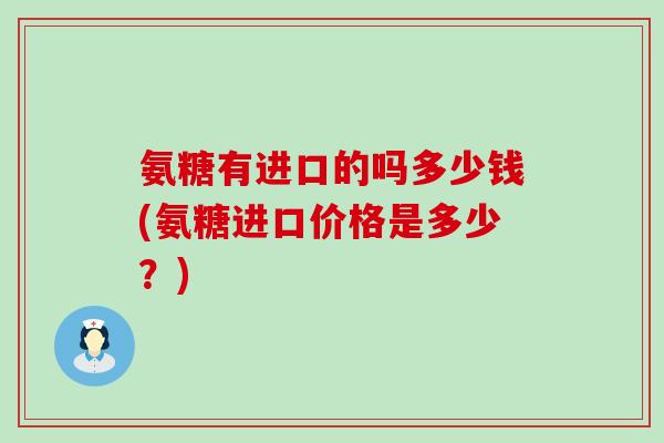 氨糖有进口的吗多少钱(氨糖进口价格是多少?) 氨糖有进口的吗多少钱(氨糖进口价格是多少?)