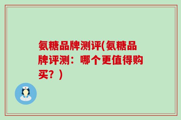 氨糖品牌测评(氨糖品牌评测：哪个更值得购买？)