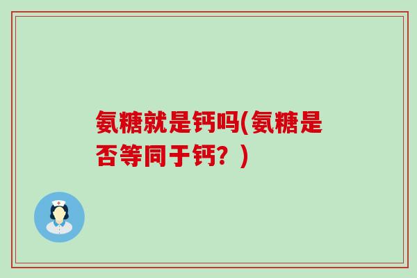 氨糖就是钙吗(氨糖是否等同于钙？)