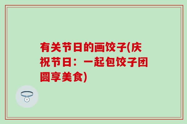 有关节日的画饺子(庆祝节日:一起包饺子团圆享美食) 有关节日的画饺子(庆祝节日:一起包饺子团圆享美食)