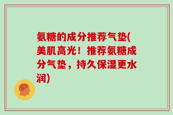 氨糖的成分推荐气垫(美肌高光!推荐氨糖成分气垫,持久保湿更水润) 氨糖的成分推荐气垫(美肌高光!推荐氨糖成分气垫,持久保湿更水润)