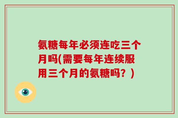 氨糖每年必须连吃三个月吗(需要每年连续服用三个月的氨糖吗？)