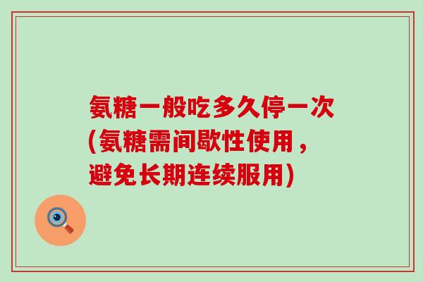 氨糖一般吃多久停一次(氨糖需间歇性使用,避免长期连续服用) 氨糖一般吃多久停一次(氨糖需间歇性使用,避免长期连续服用)