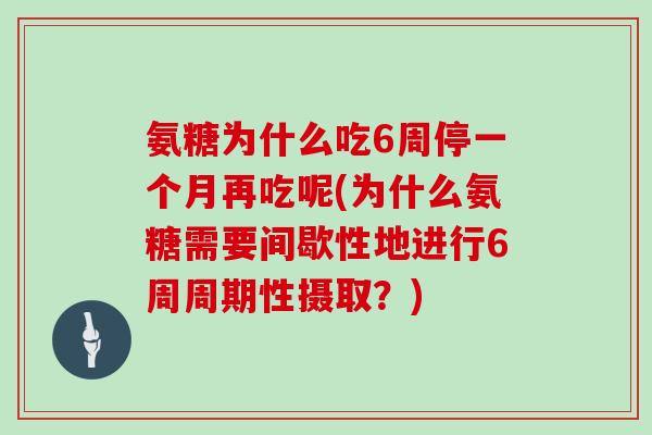 氨糖为什么吃6周停一个月再吃呢(为什么氨糖需要间歇性地进行6周周期性摄取?) 氨糖为什么吃6周停一个月再吃呢(为什么氨糖需要间歇性地进行6周周期性摄取?)