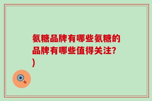 氨糖品牌有哪些氨糖的品牌有哪些值得关注?) 氨糖品牌有哪些氨糖的品牌有哪些值得关注?)