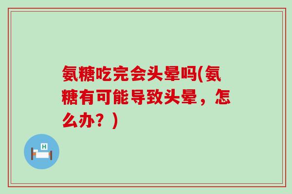 氨糖吃完会头晕吗(氨糖有可能导致头晕,怎么办?) 氨糖吃完会头晕吗(氨糖有可能导致头晕,怎么办?)