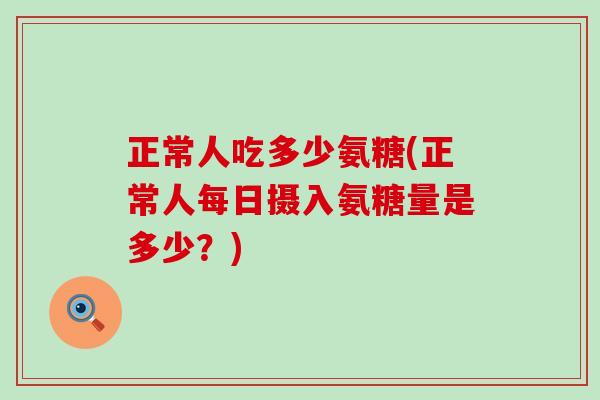 正常人吃多少氨糖(正常人每日摄入氨糖量是多少?) 正常人吃多少氨糖(正常人每日摄入氨糖量是多少?)
