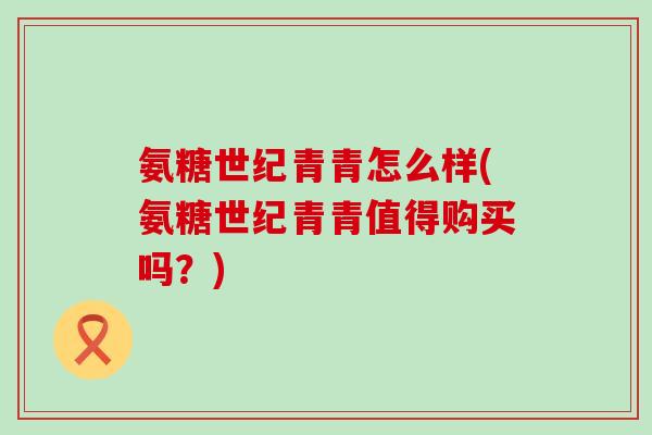 氨糖世纪青青怎么样(氨糖世纪青青值得购买吗？)