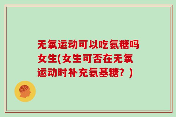 无氧运动可以吃氨糖吗女生(女生可否在无氧运动时补充氨基糖?) 无氧运动可以吃氨糖吗女生(女生可否在无氧运动时补充氨基糖?)