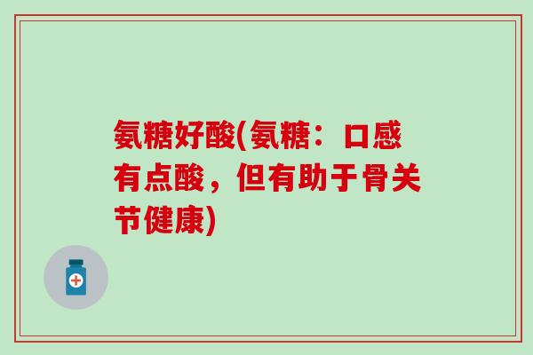 氨糖好酸(氨糖:口感有点酸,但有助于骨关节健康) 氨糖好酸(氨糖:口感有点酸,但有助于骨关节健康)