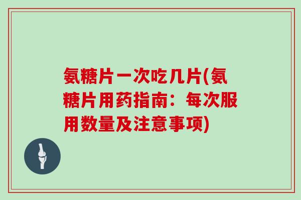 氨糖片一次吃几片(氨糖片用药指南:每次服用数量及注意事项) 氨糖片一次吃几片(氨糖片用药指南:每次服用数量及注意事项)