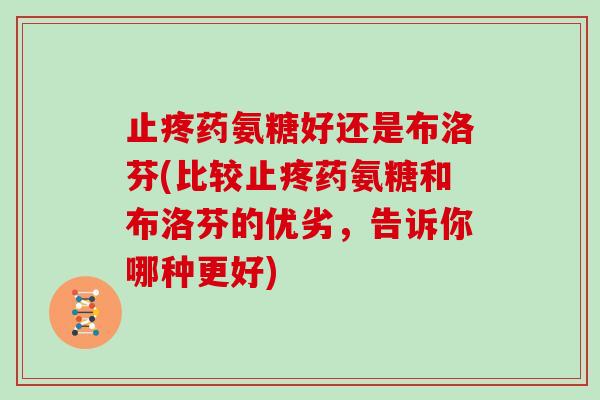 止疼药氨糖好还是布洛芬(比较止疼药氨糖和布洛芬的优劣,告诉你哪种更好) 止疼药氨糖好还是布洛芬(比较止疼药氨糖和布洛芬的优劣,告诉你哪种更好)