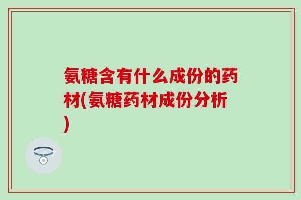 氨糖含有什么成份的药材(氨糖药材成份分析)