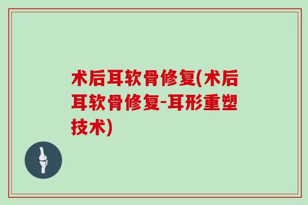 术后耳软骨修复(术后耳软骨修复-耳形重塑技术) 术后耳软骨修复(术后耳软骨修复-耳形重塑技术)