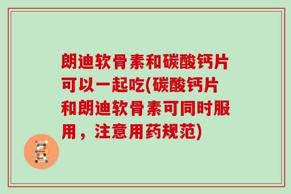 朗迪软骨素和碳酸钙片可以一起吃(碳酸钙片和朗迪软骨素可同时服用,注意用药规范) 朗迪软骨素和碳酸钙片可以一起吃(碳酸钙片和朗迪软骨素可同时服用,注意用药规范)